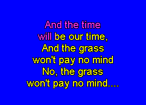 And the time
will be our time,
And the grass

won't pay no mind
No, the grass
won't pay no mind....