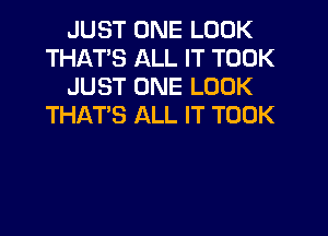 JUST ONE LOOK
THATS ALL IT TOOK
JUST ONE LOOK
THAT'S ALL IT TOOK