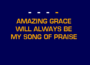 AMAZING GRACE
WILL ALWAYS BE

MY SONG UP PRAISE