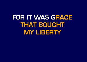 FOR IT WAS GRACE
THAT BOUGHT

MY LIBERTY
