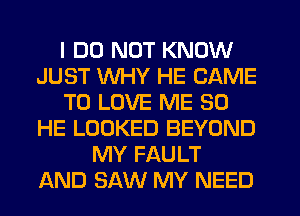 I DO NOT KNOW
JUST WHY HE CAME
TO LOVE ME SO
HE LOOKED BEYOND
MY FAULT
AND SAW MY NEED