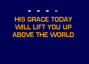 HIS GRACE TODAY
VUILL LIFT YOU UP

ABOVE THE WORLD