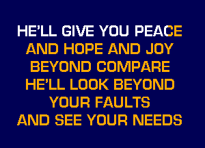 HE'LL GIVE YOU PEACE
AND HOPE AND JOY
BEYOND COMPARE
HE'LL LOOK BEYOND
YOUR FAULTS
AND SEE YOUR NEEDS
