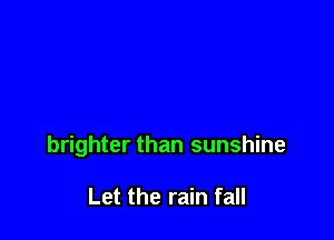 brighter than sunshine

Let the rain fall
