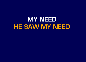 MY NEED
HE SAW MY NEED