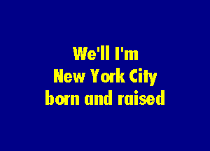 We'll I'm

New Ymk City
hem and raised