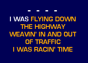 I WAS FLYING DOWN
THE HIGHWAY
WEAVIN' IN AND OUT
OF TRAFFIC
I WAS RACIN' TIME