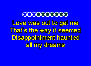 W

Love was out to get me

Thafs the way it seemed

Disappointment haunted
all my dreams