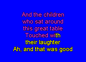 And the children
who sat around
this great table

Touched with
their laughter
Ah, and that was good