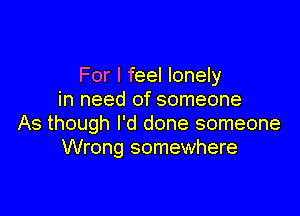 For I feel lonely
in need of someone

As though I'd done someone
Wrong somewhere