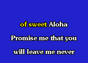 of sweet Aloha

Promise me that you

will leave me never
