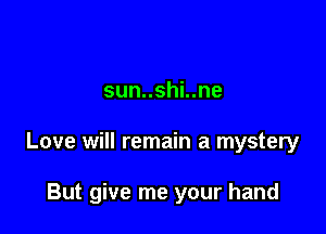 sun..shi..ne

Love will remain a mystery

But give me your hand