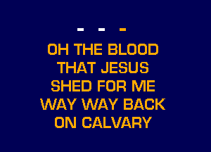 0H THE BLOOD
THAT JESUS

SHED FOR ME
WAY WAY BACK
ON CALVAFIY