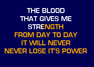 THE BLOOD
THAT GIVES ME
STRENGTH
FROM DAY TO DAY
IT WILL NEVER
NEVER LOSE ITS POWER