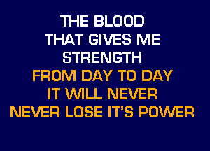 THE BLOOD
THAT GIVES ME
STRENGTH
FROM DAY TO DAY
IT WILL NEVER
NEVER LOSE ITS POWER
