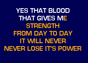 YES THAT BLOOD
THAT GIVES ME
STRENGTH
FROM DAY TO DAY
IT WILL NEVER
NEVER LOSE ITS POWER