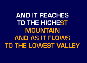 AND IT REACHES
TO THE HIGHEST
MOUNTAIN
AND AS IT FLOWS
TO THE LOWEST VALLEY
