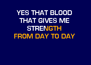 YES THAT BLOOD
THAT GIVES ME
STRENGTH

FROM DAY TO DAY