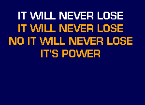 IT WILL NEVER LOSE
IT WILL NEVER LOSE
N0 IT WILL NEVER LOSE
ITS POWER