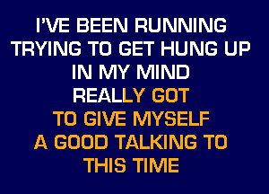 I'VE BEEN RUNNING
TRYING TO GET HUNG UP
IN MY MIND
REALLY GOT
TO GIVE MYSELF
A GOOD TALKING TO
THIS TIME