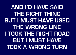 AND I'D HAVE SAID
THE RIGHT THING
BUT I MUST HAVE USED
THE WRONG LINE
I TOOK THE RIGHT ROAD
BUT I MUST HAVE
TOOK A WRONG TURN