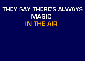 THEY SAY THERE'S ALWAYS
MAGIC
IN THE AIR
