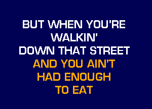 BUT WHEN YOU'RE
WALKIN'
DOWN THAT STREET
AND YOU AIN'T
HAD ENOUGH
TO EAT