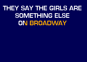 THEY SAY THE GIRLS ARE
SOMETHING ELSE
0N BROADWAY