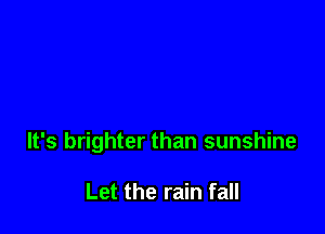 It's brighter than sunshine

Let the rain fall