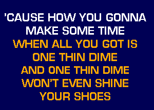 'CAUSE HOW YOU GONNA
MAKE SOME TIME
WHEN ALL YOU GOT IS

ONE THIN DIME
AND ONE THIN DIME

WON'T EVEN SHINE
YOUR SHOES
