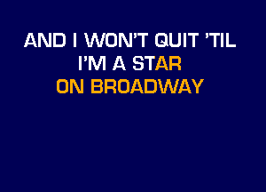 AND I WON'T QUIT 'TIL
I'M A STAR
0N BROADWAY