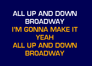 ALL UP AND DOWN
BROADWAY
I'M GONNA MAKE IT
YEAH
ALL UP AND DOWN
BROADWAY