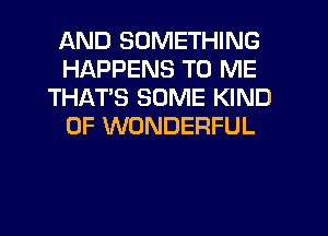 AND SOMETHING
HAPPENS TO ME
THATS SOME KIND
OF WONDERFUL