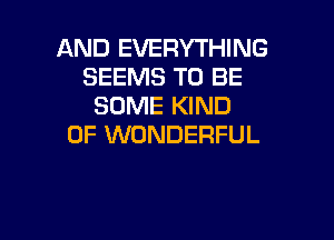 AND EVERYTHING
SEEMS TO BE
SOME KIND

OF WONDERFUL