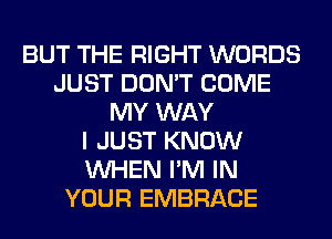 BUT THE RIGHT WORDS
JUST DON'T COME
MY WAY
I JUST KNOW
WHEN I'M IN
YOUR EMBRACE