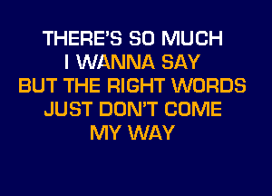 THERE'S SO MUCH
I WANNA SAY
BUT THE RIGHT WORDS
JUST DON'T COME
MY WAY