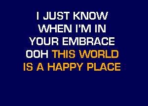 I JUST KNOW
WHEN I'M IN
YOUR EMBRACE

00H THIS WORLD
IS A HAPPY PLACE