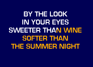 BY THE LOOK

IN YOUR EYES
SWEETER THAN WINE

SOFTER THAN
THE SUMMER NIGHT
