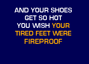 AND YOUR SHOES
GET 80 HOT
YOU WISH YOUR
TIRED FEET WERE

FIREPRDDF

g