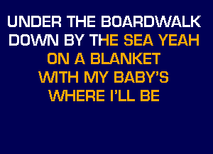 UNDER THE BOARDWALK
DOWN BY THE SEA YEAH
ON A BLANKET
WITH MY BABY'S
WHERE I'LL BE