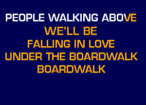 PEOPLE WALKING ABOVE
WE'LL BE
FALLING IN LOVE
UNDER THE BOARDWALK
BOARDWALK