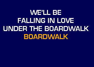WE'LL BE
FALLING IN LOVE
UNDER THE BOARDWALK
BOARDWALK