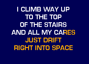I CLIMB WAY UP
TO THE TOP
OF THE STAIRS
AND ALL MY CARES
JUST DRIFT
RIGHT INTO SPACE