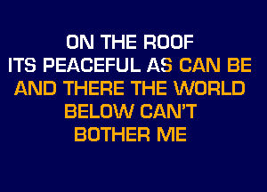 ON THE ROOF
ITS PEACEFUL AS CAN BE
AND THERE THE WORLD
BELOW CAN'T
BOTHER ME