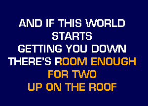 AND IF THIS WORLD
STARTS
GETTING YOU DOWN
THERE'S ROOM ENOUGH
FOR TWO
UP ON THE ROOF