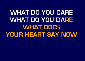 WHAT DO YOU CARE
WHAT DO YOU DARE
WHAT DOES
YOUR HEART SAY NOW