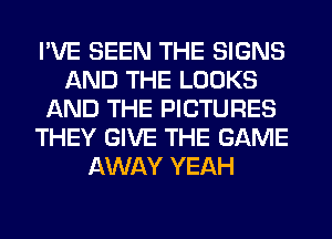 I'VE SEEN THE SIGNS
AND THE LOOKS
AND THE PICTURES
THEY GIVE THE GAME
AWAY YEAH