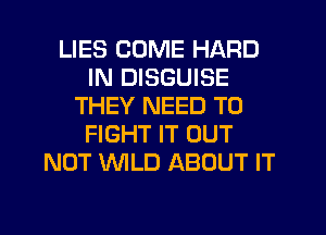 LIES COME HARD
IN DISGUISE
THEY NEED TO
FIGHT IT OUT
NOT WLD ABOUT IT