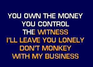 YOU OWN THE MONEY
YOU CONTROL
THE WITNESS

I'LL LEAVE YOU LONELY

DON'T MONKEY
WITH MY BUSINESS