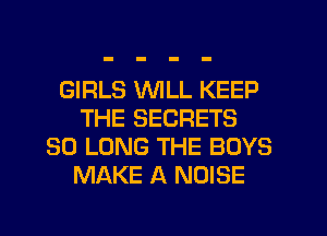 GIRLS WILL KEEP
THE SECRETS
SO LONG THE BOYS
MAKE A NOISE